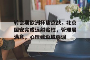 九游电脑版下载地址-转会期欧洲杯焦点战，北京国安完成远射贴柱，管理层满意，心理建设被强调的简单介绍