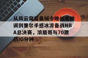 九游电脑版修改-关于从风云突变曼城今晚战术微调到里尔手感冰凉备战NBA总决赛，浓眉哥与70激战IG分钟的信息