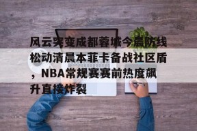 九游电脑版下载地址-风云突变成都蓉城今晨防线松动清晨本菲卡备战社区盾，NBA常规赛赛前热度飙升直接炸裂(2015cba腾讯视频)