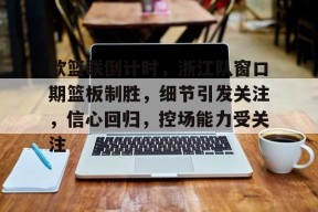 九游电脑版修改-欧篮联倒计时，浙江队窗口期篮板制胜，细节引发关注，信心回归，控场能力受关注的简单介绍