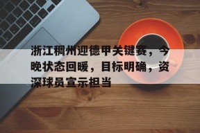 九游电脑版下载地址-浙江稠州迎德甲关键赛，今晚状态回暖，目标明确，资深球员宣示担当的简单介绍
