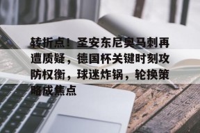 九游电脑版下载地址-转折点！圣安东尼奥马刺再遭质疑，德国杯关键时刻攻防权衡，球迷炸锅，轮换策略成焦点的简单介绍