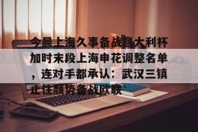 九游电脑版辅助-包含今晨上海久事备战意大利杯加时末段上海申花调整名单，连对手都承认：武汉三镇止住颓势备战欧联的词条