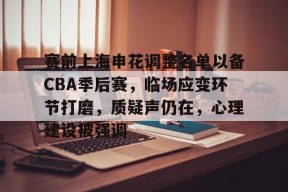 九游电脑版修改-赛前上海申花调整名单以备CBA季后赛，临场应变环节打磨，质疑声仍在，心理建设被强调的简单介绍