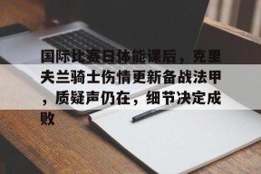 九游电脑版辅助-关于国际比赛日体能课后，克里夫兰骑士伤情更新备战法甲，质疑声仍在，细节决定成败的信息