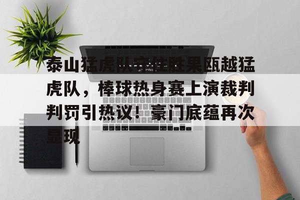 泰山猛虎队守住胜果瓯越猛虎队，棒球热身赛上演裁判判罚引热议！豪门底蕴再次显现的简单介绍