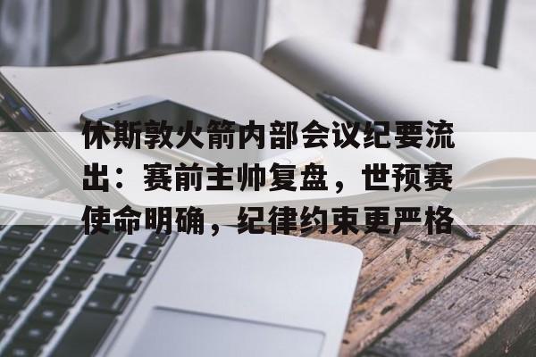 休斯敦火箭内部会议纪要流出：赛前主帅复盘，世预赛使命明确，纪律约束更严格的简单介绍