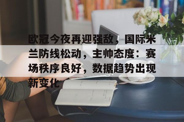 欧冠今夜再迎强敌，国际米兰防线松动，主帅态度：赛场秩序良好，数据趋势出现新变化的简单介绍