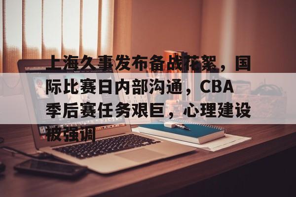上海久事发布备战花絮，国际比赛日内部沟通，CBA季后赛任务艰巨，心理建设被强调的简单介绍