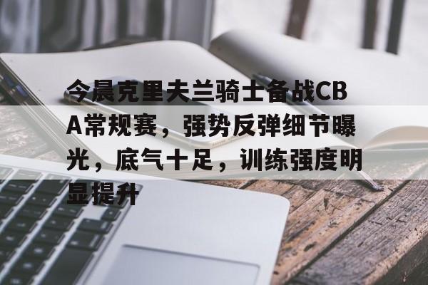 今晨克里夫兰骑士备战CBA常规赛，强势反弹细节曝光，底气十足，训练强度明显提升的简单介绍