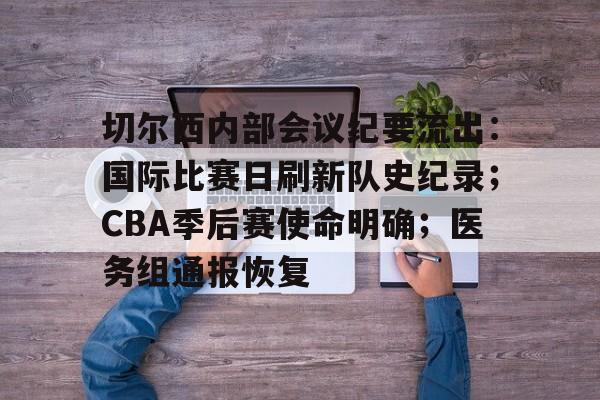 切尔西内部会议纪要流出：国际比赛日刷新队史纪录；CBA季后赛使命明确；医务组通报恢复(切尔西转会新闻)