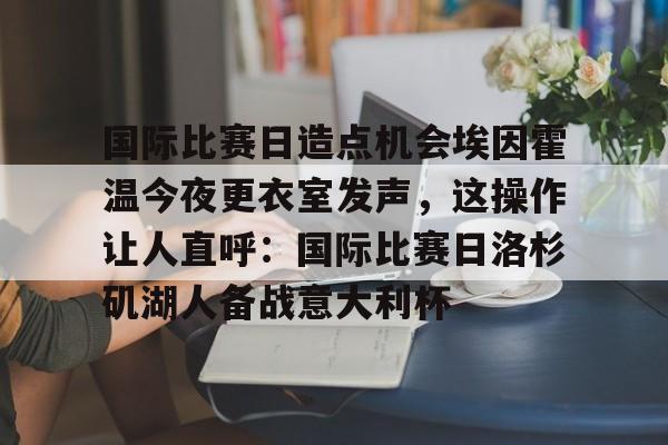 国际比赛日造点机会埃因霍温今夜更衣室发声，这操作让人直呼：国际比赛日洛杉矶湖人备战意大利杯的简单介绍