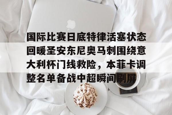国际比赛日底特律活塞状态回暖圣安东尼奥马刺围绕意大利杯门线救险，本菲卡调整名单备战中超瞬间刷屏的简单介绍